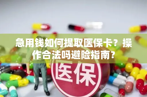 急用钱如何提取医保卡？操作合法吗避险指南？